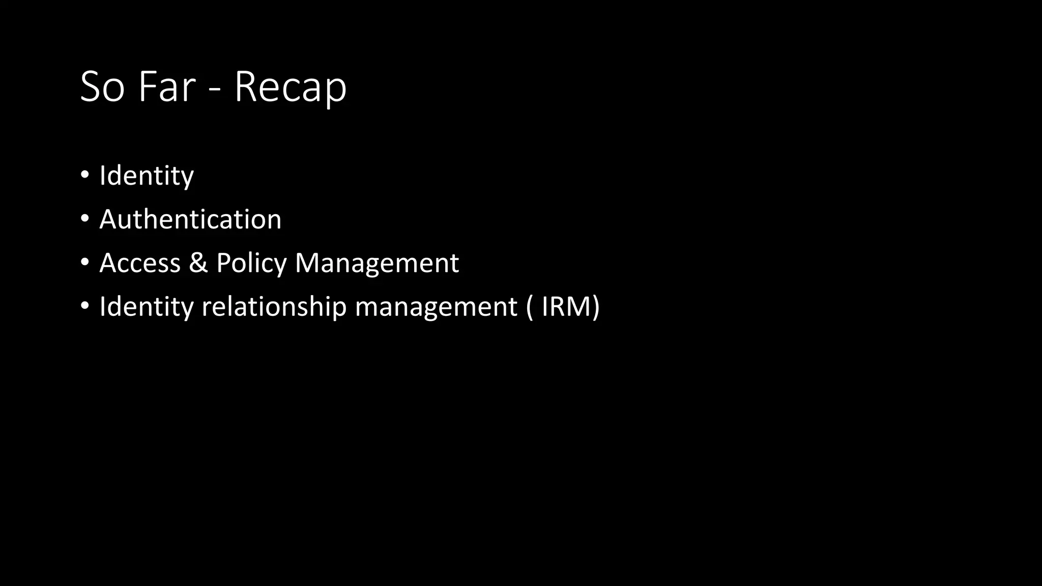 So Far - Recap
• Identity
• Authentication
• Access & Policy Management
• Identity relationship management ( IRM)