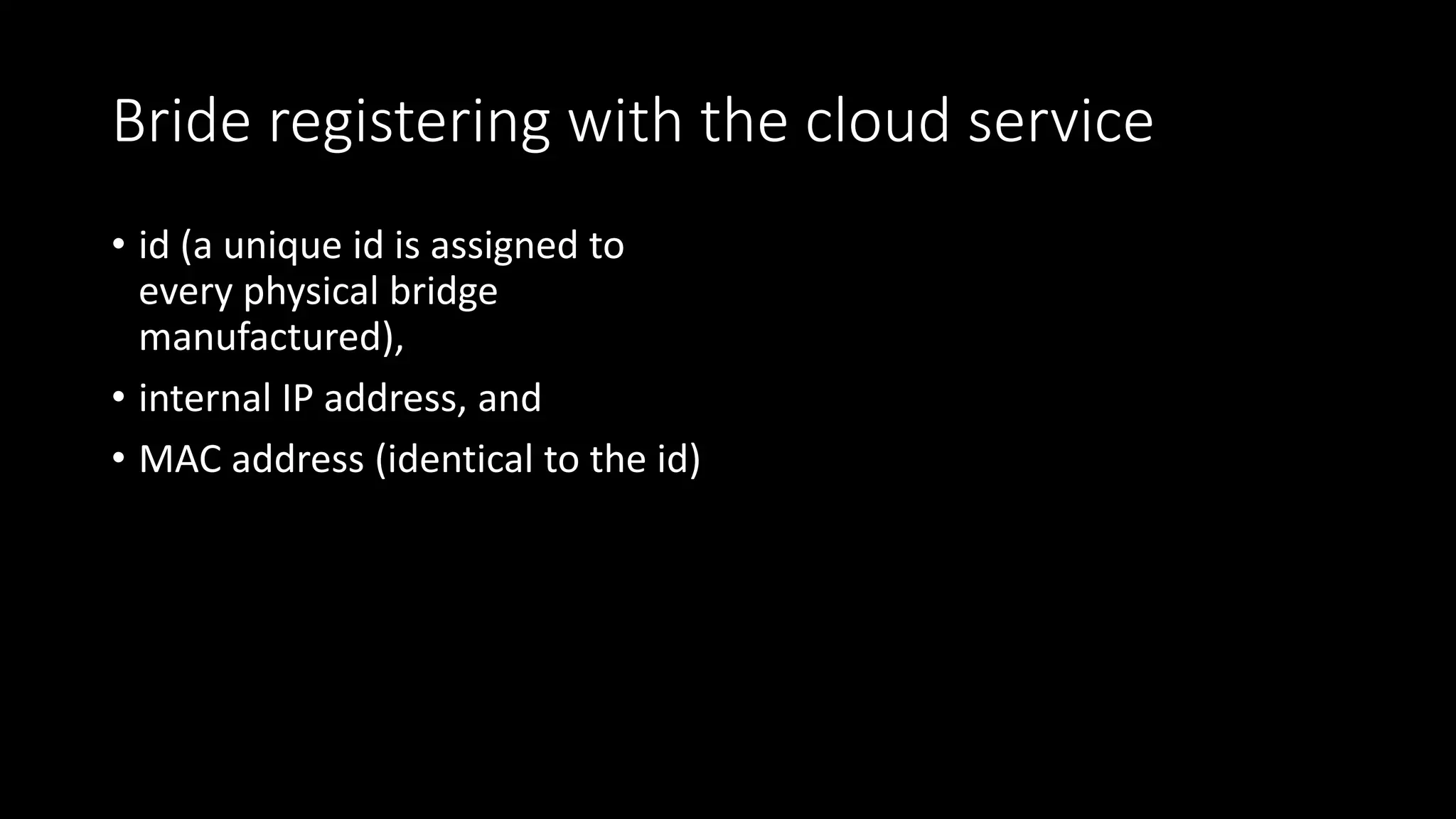 Bride registering with the cloud service
• id (a unique id is assigned to
every physical bridge
manufactured),
• internal IP address, and
• MAC address (identical to the id)