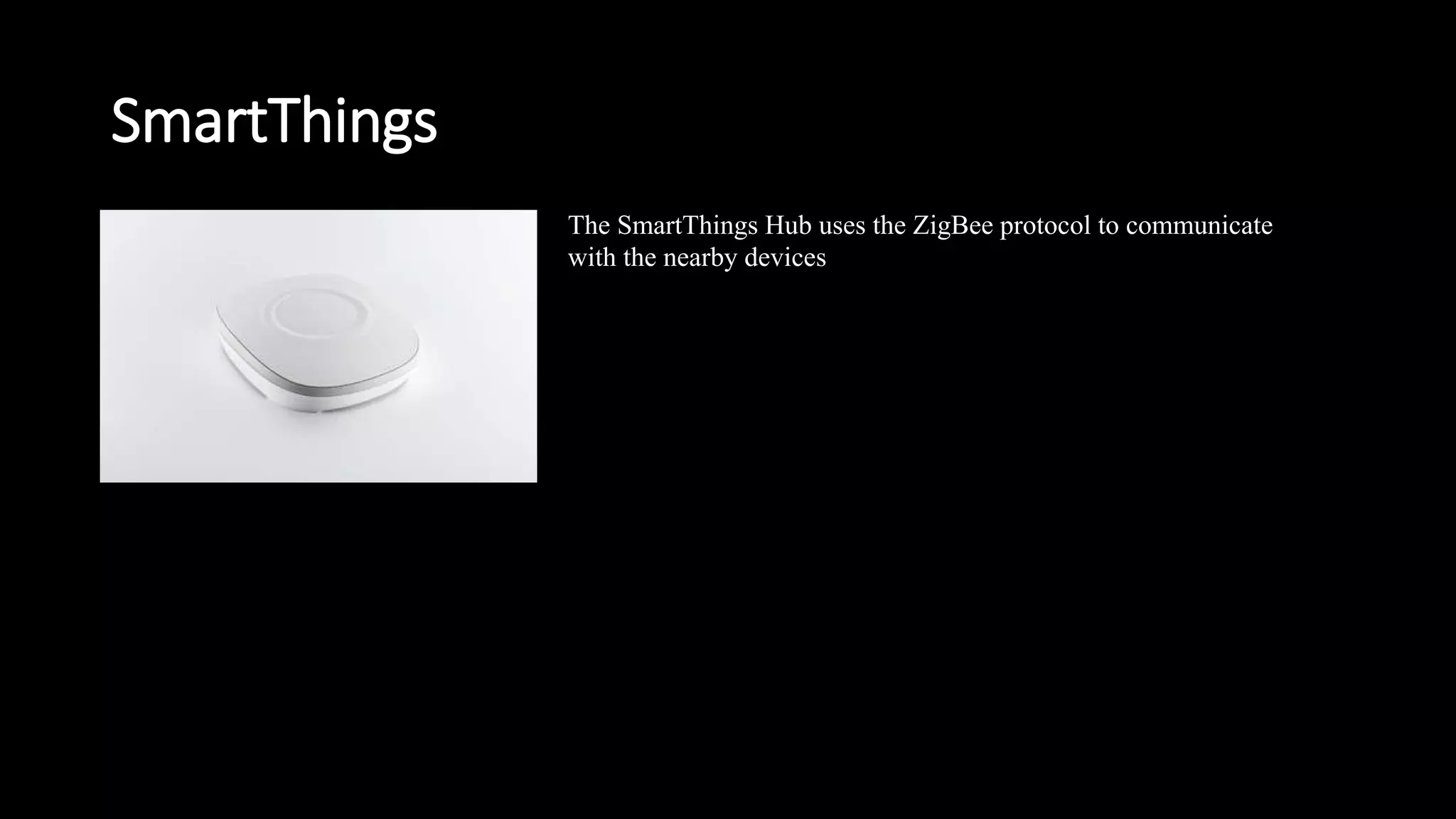 SmartThings
The SmartThings Hub uses the ZigBee protocol to communicate
with the nearby devices