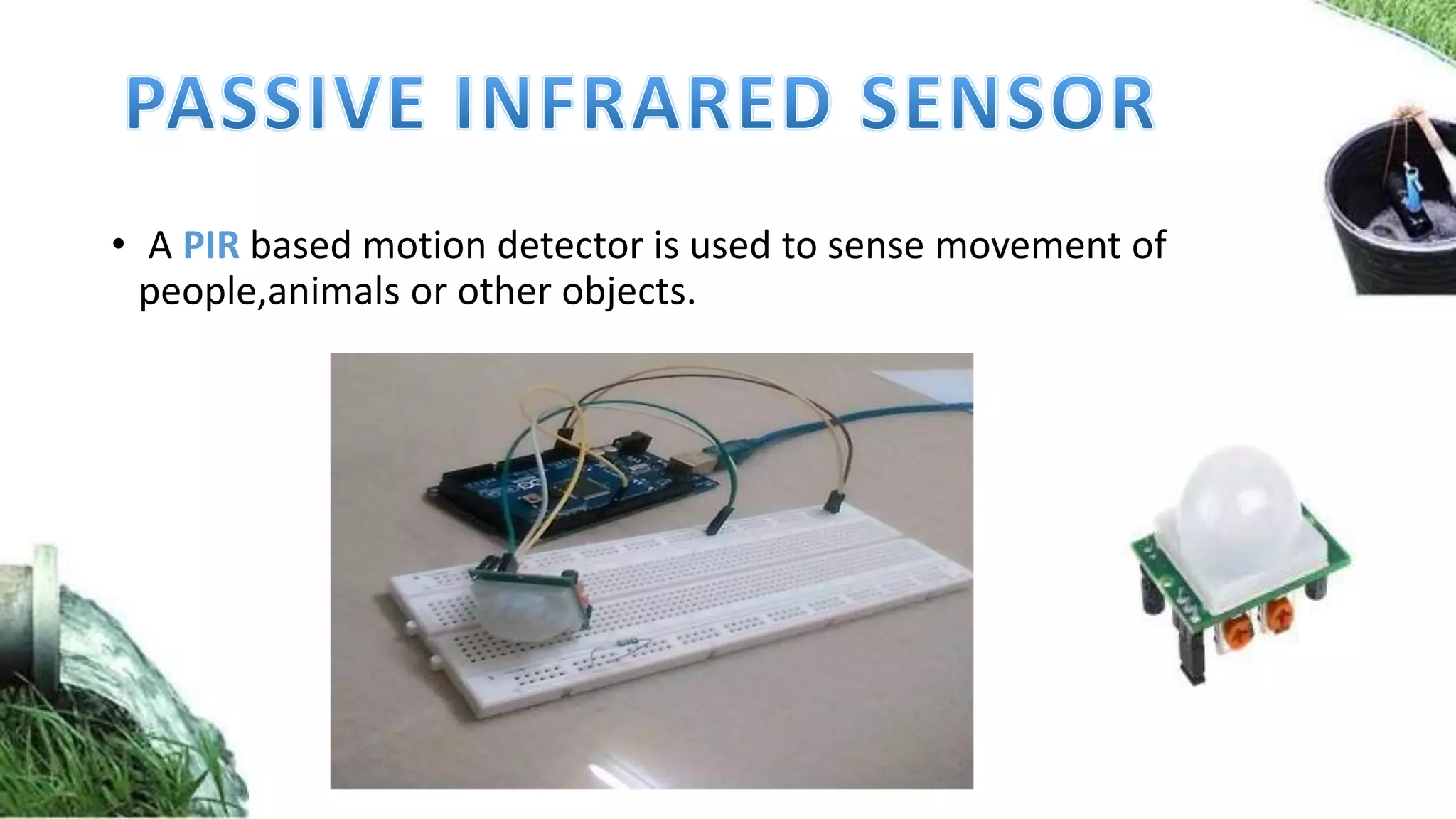 • A PIR based motion detector is used to sense movement of
people,animals or other objects.
 