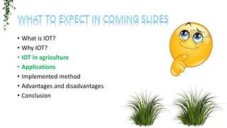 • What is IOT?
• Why IOT?
• IOT in agriculture
• Applications
• Implemented method
• Advantages and disadvantages
• Conclusion
 