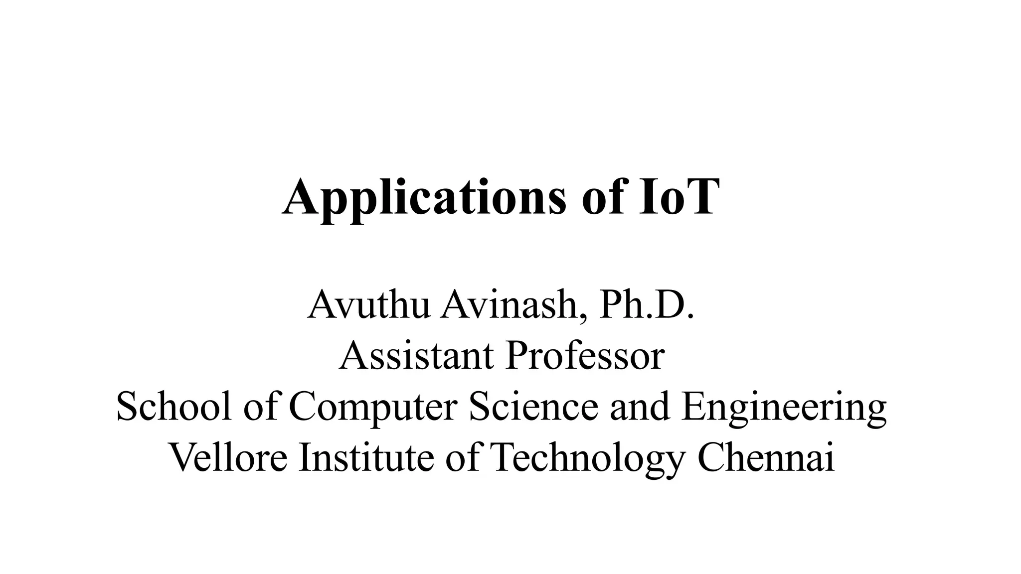 Applications of IoT
Avuthu Avinash, Ph.D.
Assistant Professor
School of Computer Science and Engineering
Vellore Institute of Technology Chennai
 