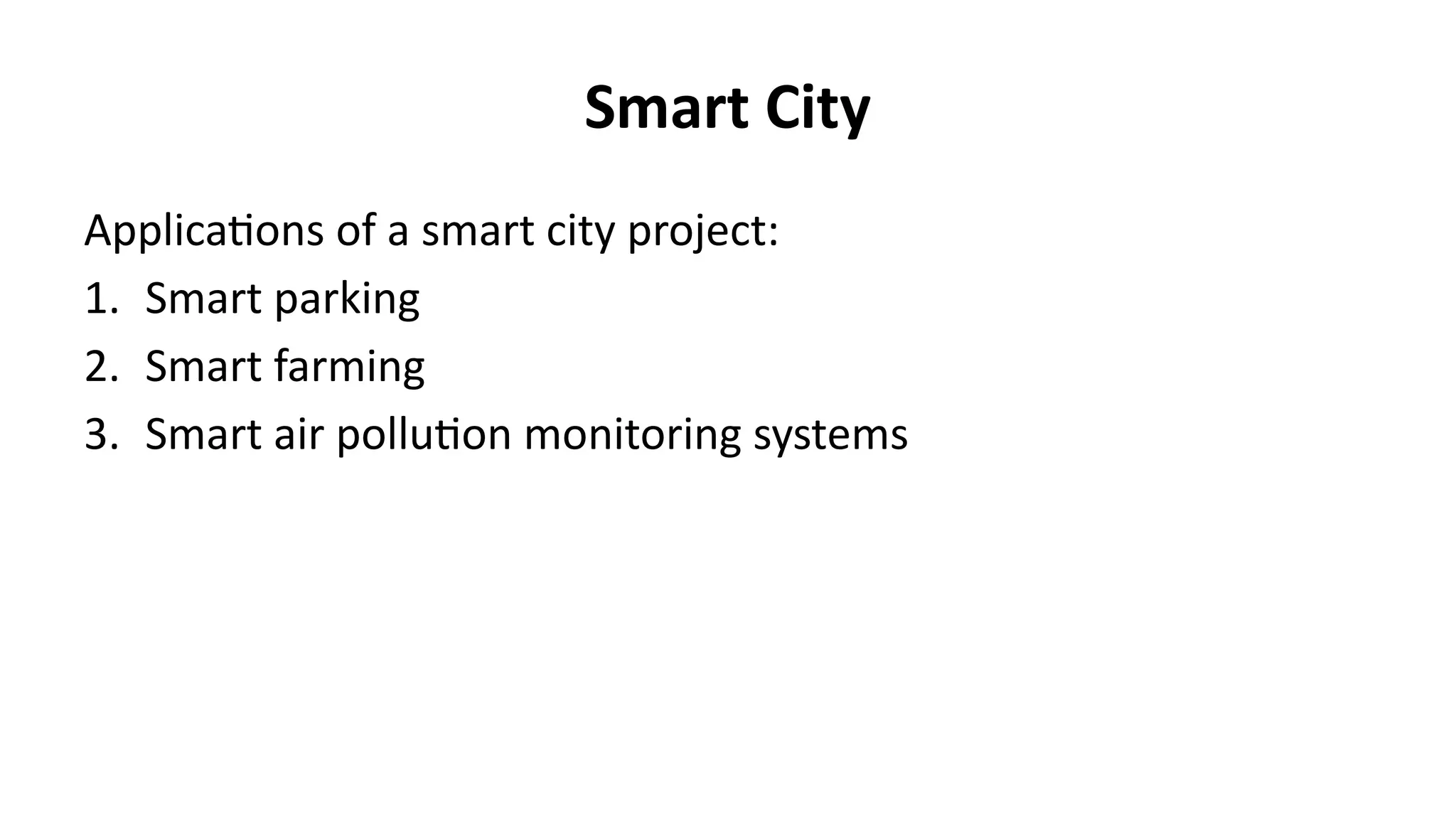 Smart City
Applications of a smart city project:
1. Smart parking
2. Smart farming
3. Smart air pollution monitoring systems
 