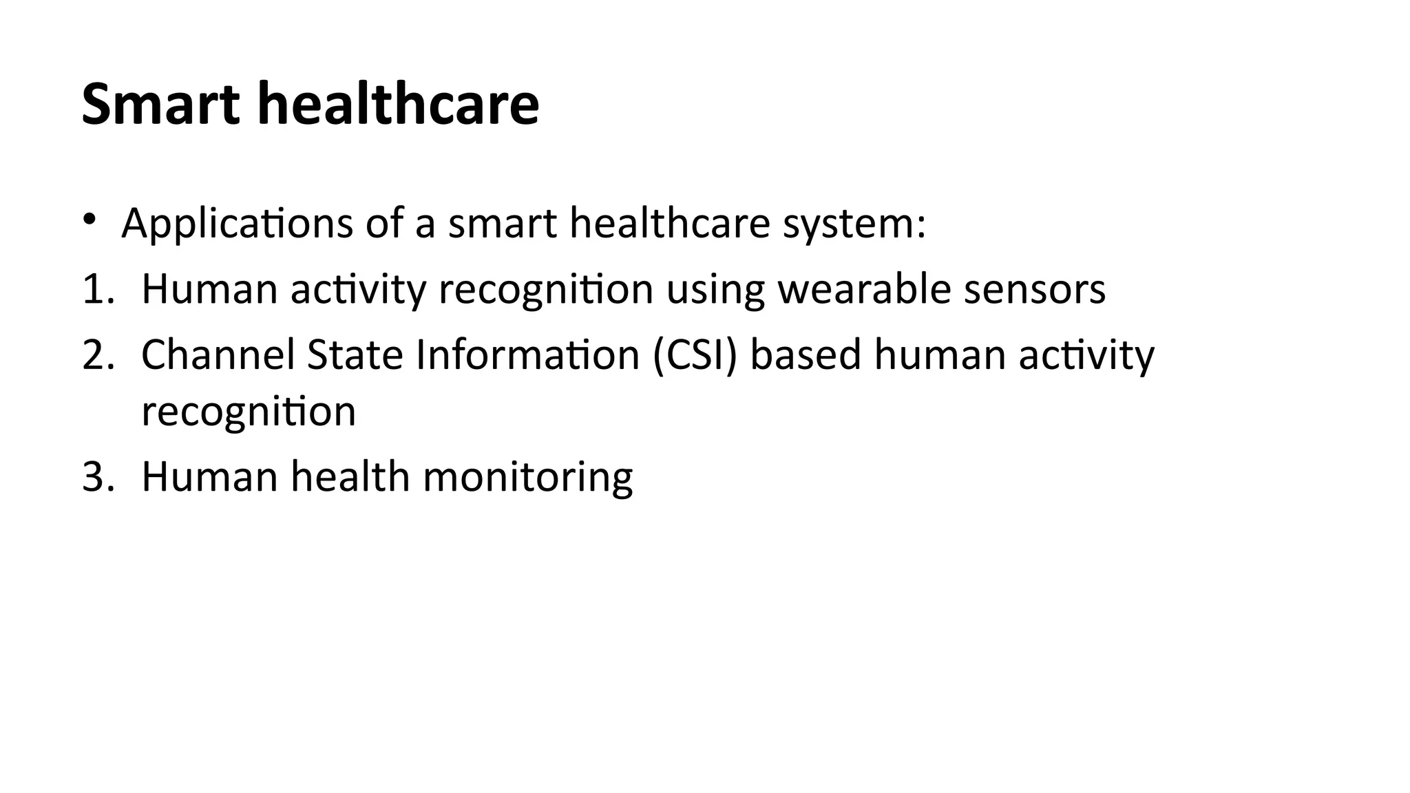 Smart healthcare
• Applications of a smart healthcare system:
1. Human activity recognition using wearable sensors
2. Channel State Information (CSI) based human activity
recognition
3. Human health monitoring
 