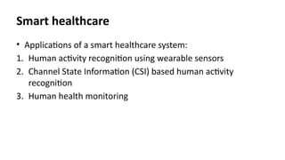 Smart healthcare
• Applications of a smart healthcare system:
1. Human activity recognition using wearable sensors
2. Channel State Information (CSI) based human activity
recognition
3. Human health monitoring
 