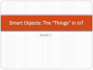 Module 2
Smart Objects: The “Things” in IoT
 