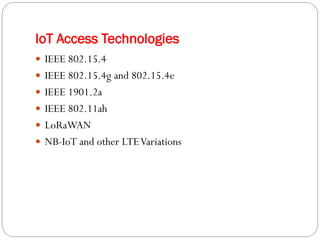  IEEE 802.15.4
 IEEE 802.15.4g and 802.15.4e
 IEEE 1901.2a
 IEEE 802.11ah
 LoRaWAN
 NB-IoT and other LTEVariations
IoT Access Technologies
 