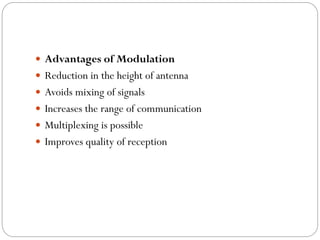  Advantages of Modulation
 Reduction in the height of antenna
 Avoids mixing of signals
 Increases the range of communication
 Multiplexing is possible
 Improves quality of reception
 