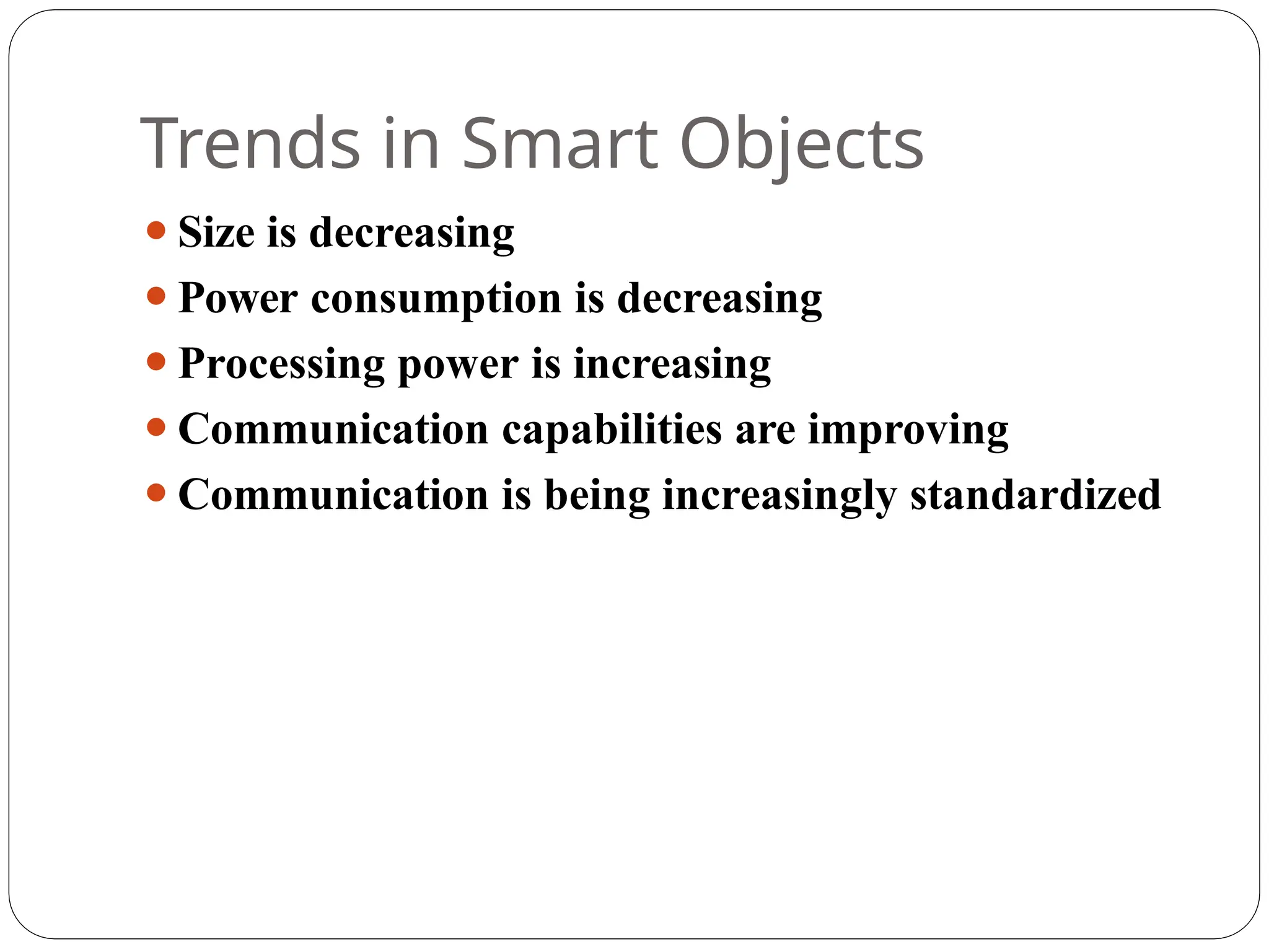 Trends in Smart Objects
⚫Size is decreasing
⚫Power consumption is decreasing
⚫Processing power is increasing
⚫Communication capabilities are improving
⚫Communication is being increasingly standardized
 