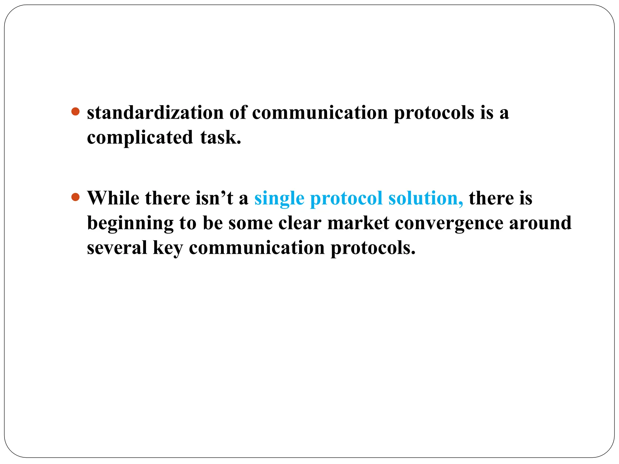⚫ standardization of communication protocols is a
complicated task.
⚫ While there isn’t a single protocol solution, there is
beginning to be some clear market convergence around
several key communication protocols.
 