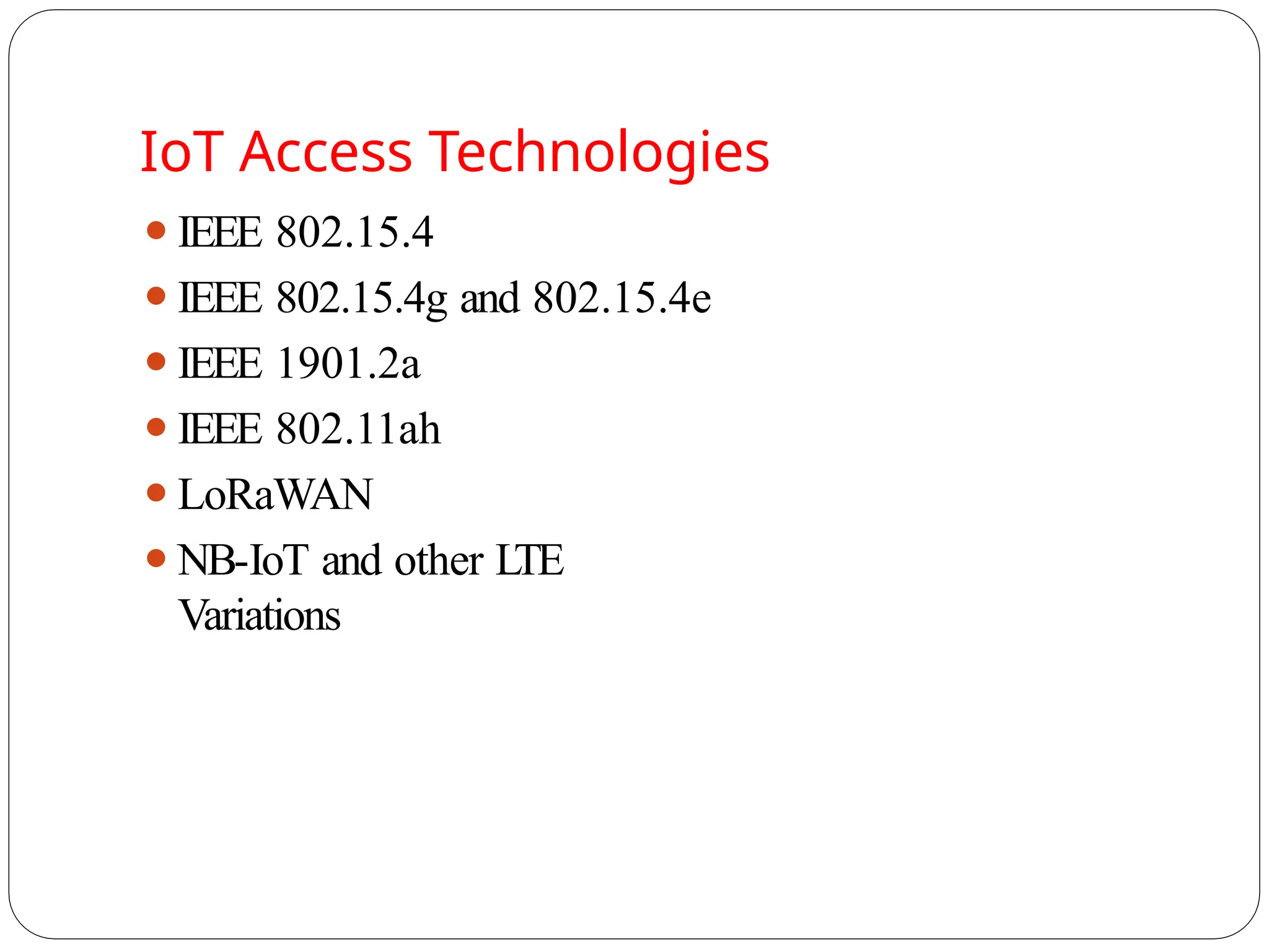 ⚫IEEE 802.15.4
⚫IEEE 802.15.4g and 802.15.4e
⚫IEEE 1901.2a
⚫IEEE 802.11ah
⚫LoRaWAN
⚫NB-IoT and other LTE
Variations
IoT Access Technologies
 