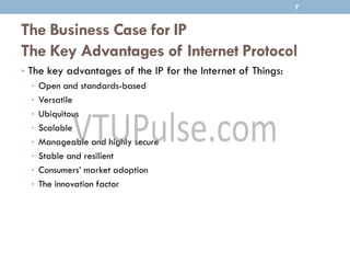 The Business Case for IP
The Key Advantages of Internet Protocol
• The key advantages of the IP for the Internet of Things:
• Open and standards-based
• Versatile
• Ubiquitous
• Scalable
• Manageable and highly secure
• Stable and resilient
• Consumers’ market adoption
• The innovation factor
7
 