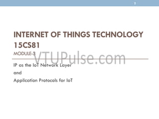 INTERNET OF THINGS TECHNOLOGY
15CS81
MODULE-3
IP as the IoT Network Layer
and
Application Protocols for IoT
2
 