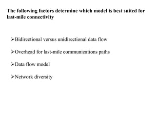 The following factors determine which model is best suited for
last-mile connectivity
Bidirectional versus unidirectional data flow
Overhead for last-mile communications paths
Data flow model
Network diversity
 