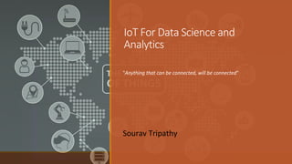 IoT For Data Science and
Analytics
"Anything that can be connected, will be connected"
Sourav Tripathy
 