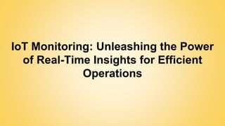 IoT Monitoring: Unleashing the Power
of Real-Time Insights for Efficient
Operations
 