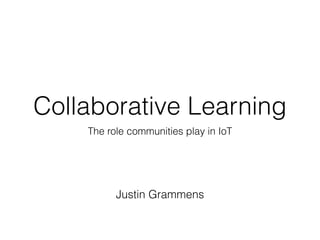Collaborative Learning
The role communities play in IoT
Justin Grammens
 