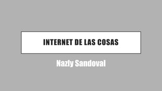INTERNET DE LAS COSAS
Nazly Sandoval
 