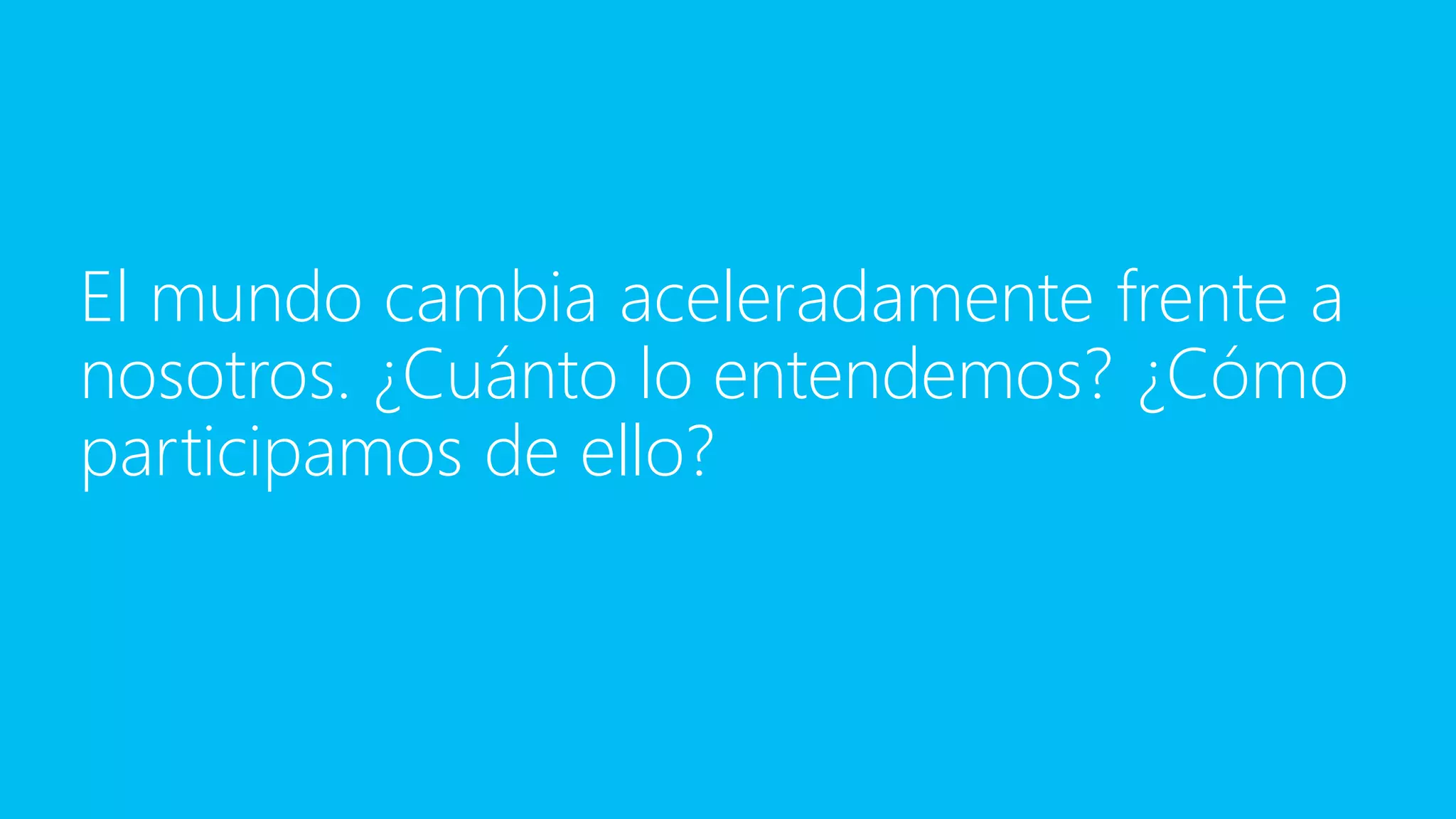 El mundo cambia aceleradamente frente a
nosotros. ¿Cuánto lo entendemos? ¿Cómo
participamos de ello?
 