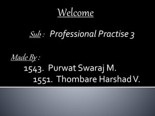 Welcome
Sub : Professional Practise 3
Made By :
1543. Purwat Swaraj M.
1551. Thombare HarshadV.
 
