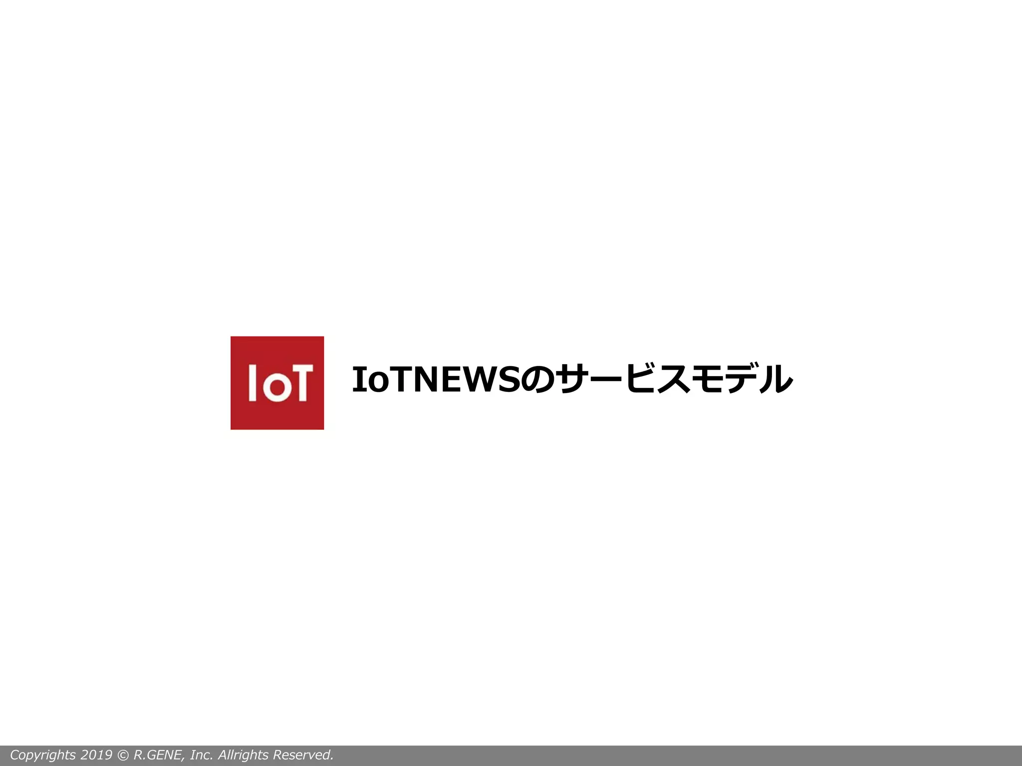 Copyrights 2012 © r-gene.inc Allrights Reserved.Copyrights 2019 © R.GENE, Inc. Allrights Reserved.
IoTNEWSのサービスモデル
 