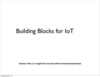 Building Blocks for IoT
Caveat: This is a rough ﬁrst cut and will be revised extensively!
Thursday, July 21, 16
 