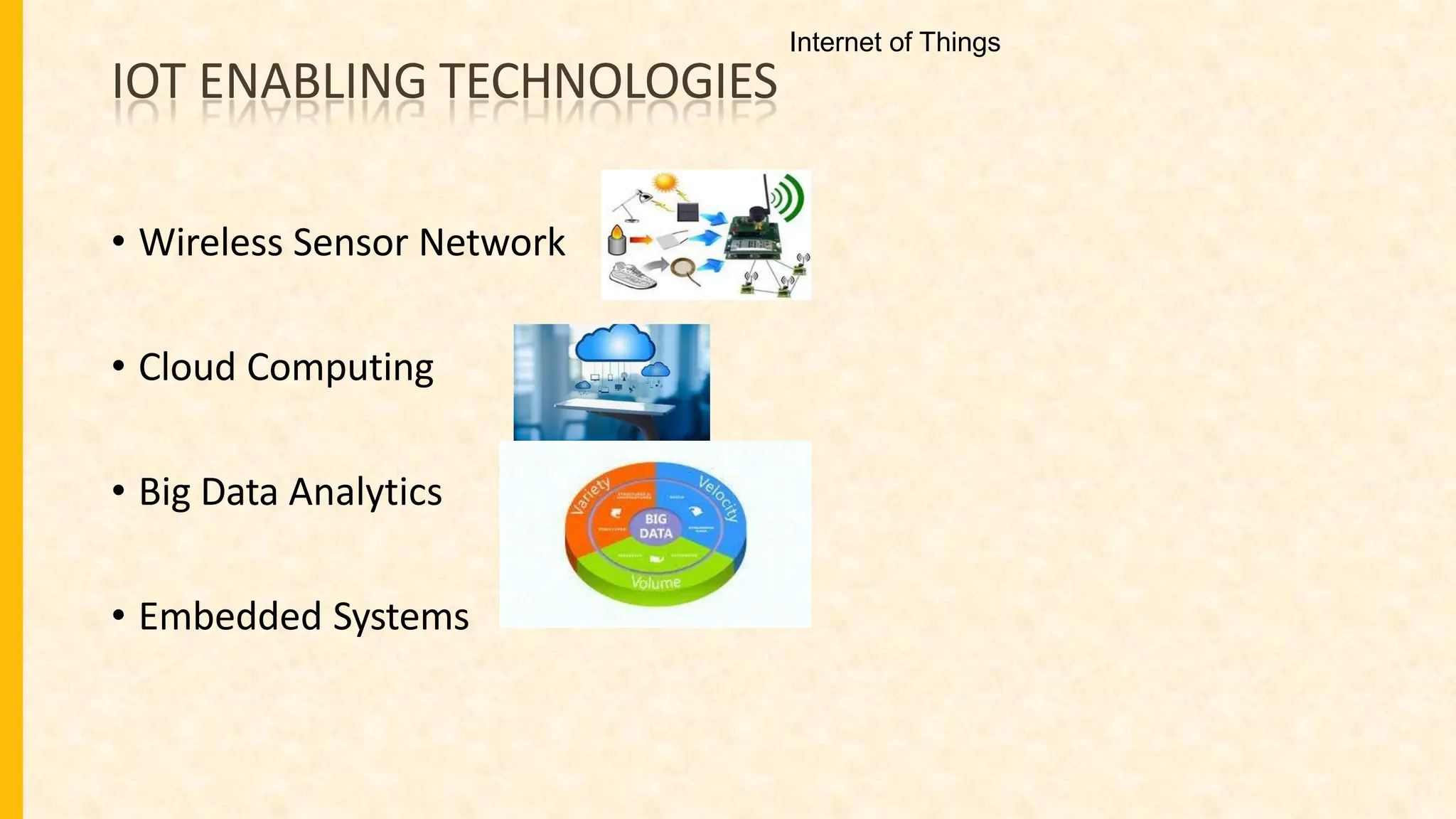 IOT ENABLING TECHNOLOGIES
• Wireless Sensor Network
• Cloud Computing
• Big Data Analytics
• Embedded Systems
Internet of Things
 