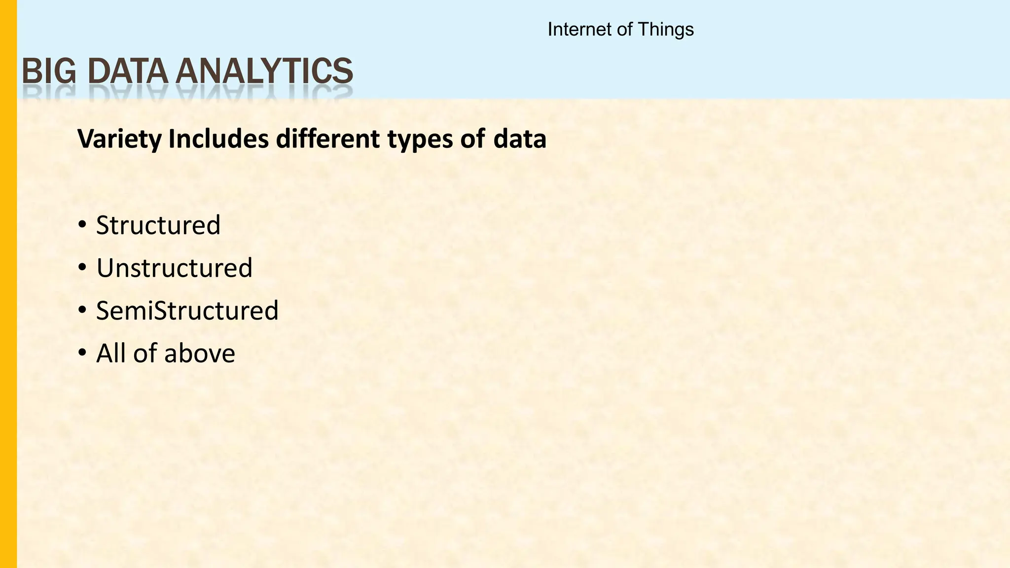 BIG DATA ANALYTICS
Variety Includes different types of data
• Structured
• Unstructured
• SemiStructured
• All of above
Internet of Things
 