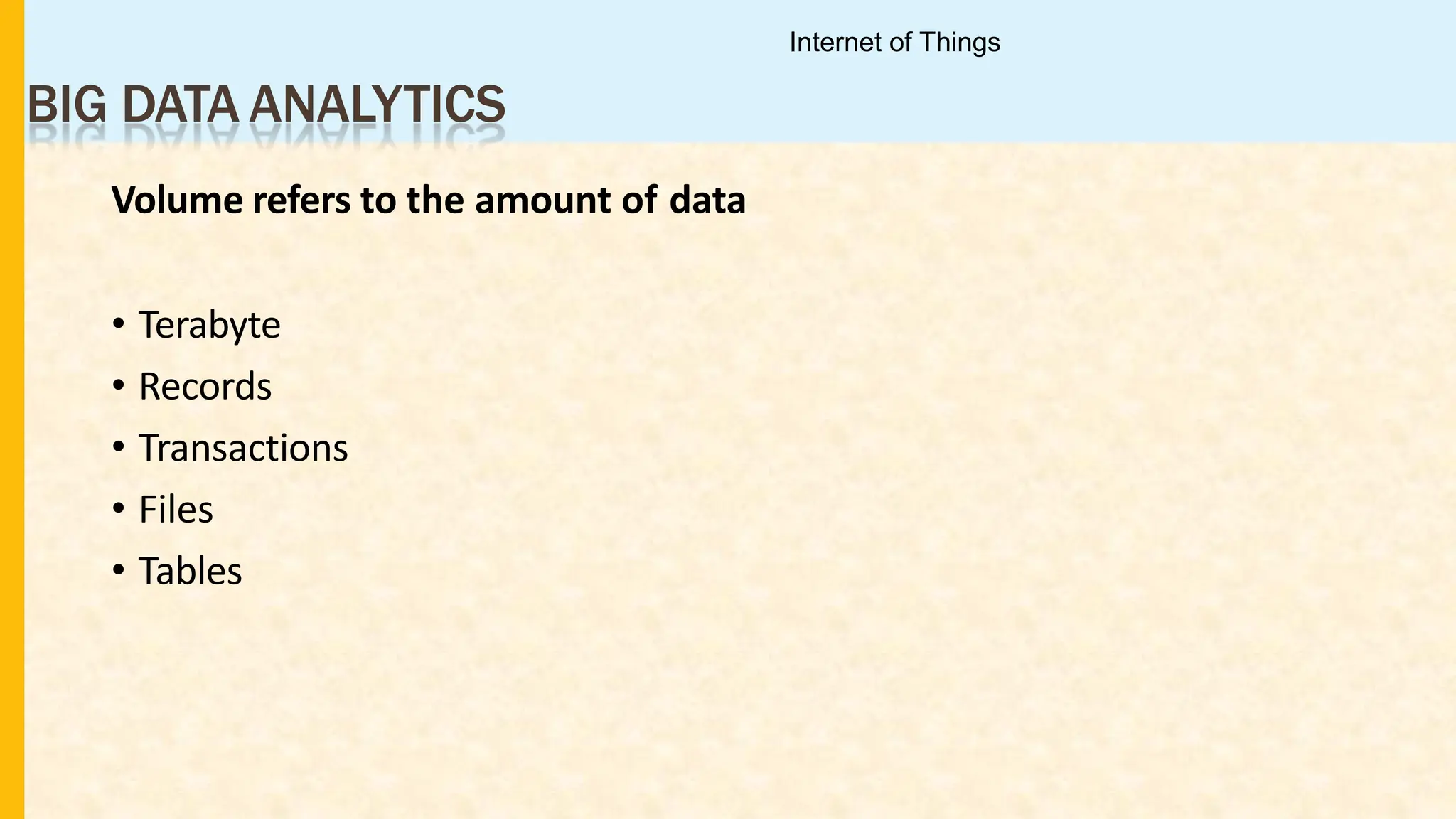 BIG DATA ANALYTICS
Volume refers to the amount of data
• Terabyte
• Records
• Transactions
• Files
• Tables
Internet of Things
 