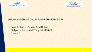 1
Year & Sem – IV year & VIII Sem
Subject – Internet of Things & 8IT4-01
Unit – I
JAIPUR ENGINEERING COLLEGE AND RESEARCH CENTRE
1
 