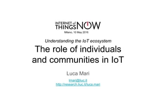 Understanding the IoT ecosystem
The role of individuals
and communities in IoT
Luca Mari
lmari@liuc.it
http://research.liuc.it/luca.mari
Milano, 10 May 2016
 