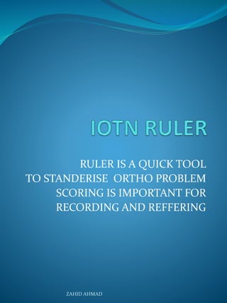 RULER IS A QUICK TOOL
TO STANDERISE ORTHO PROBLEM
SCORING IS IMPORTANT FOR
RECORDING AND REFFERING
ZAHID AHMAD
 