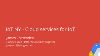 IoT NY - Cloud services for IoT
James Chittenden
Google Cloud Platform Solutions Engineer
jameschi@google.com
 
