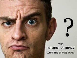 2
THE
INTERNET OF THINGS
WHAT THE &$@! IS THAT?
 