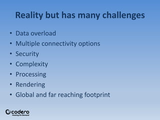 Reality but has many challenges
• Data overload
• Multiple connectivity options
• Security
• Complexity
• Processing
• Rendering
• Global and far reaching footprint
 