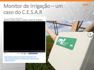 http://videos.ruralbr.com.br/canalrural/video/rural-
noticias/2014/05/sistema-inedito-ajuda-reduzir-custos-
irrigacao/78430 /
Monitor de Irrigação – um
caso do C.E.S.A.R
 