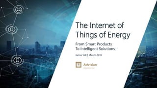 www.advisian.com
Jamie Silk | March 2017
The Internet of
Things of Energy
From Smart Products
To Intelligent Solutions
 