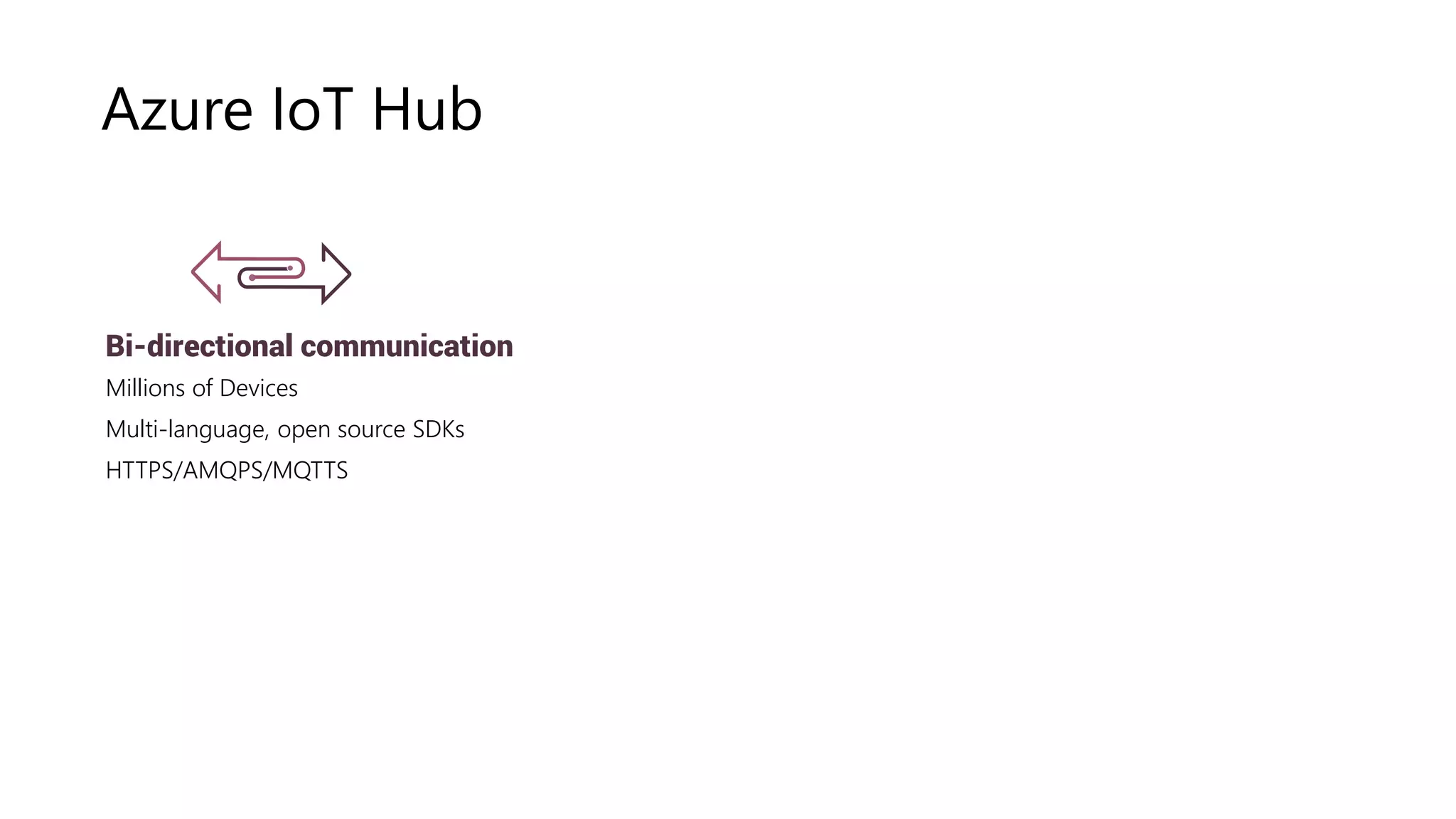 Multi-language, open source SDKs
HTTPS vs AMQPS vs MQTTS
Azure IoT Hub
Bi-directional communication
Millions of Devices
Multi-language, open source SDKs
HTTPS/AMQPS/MQTTS
 