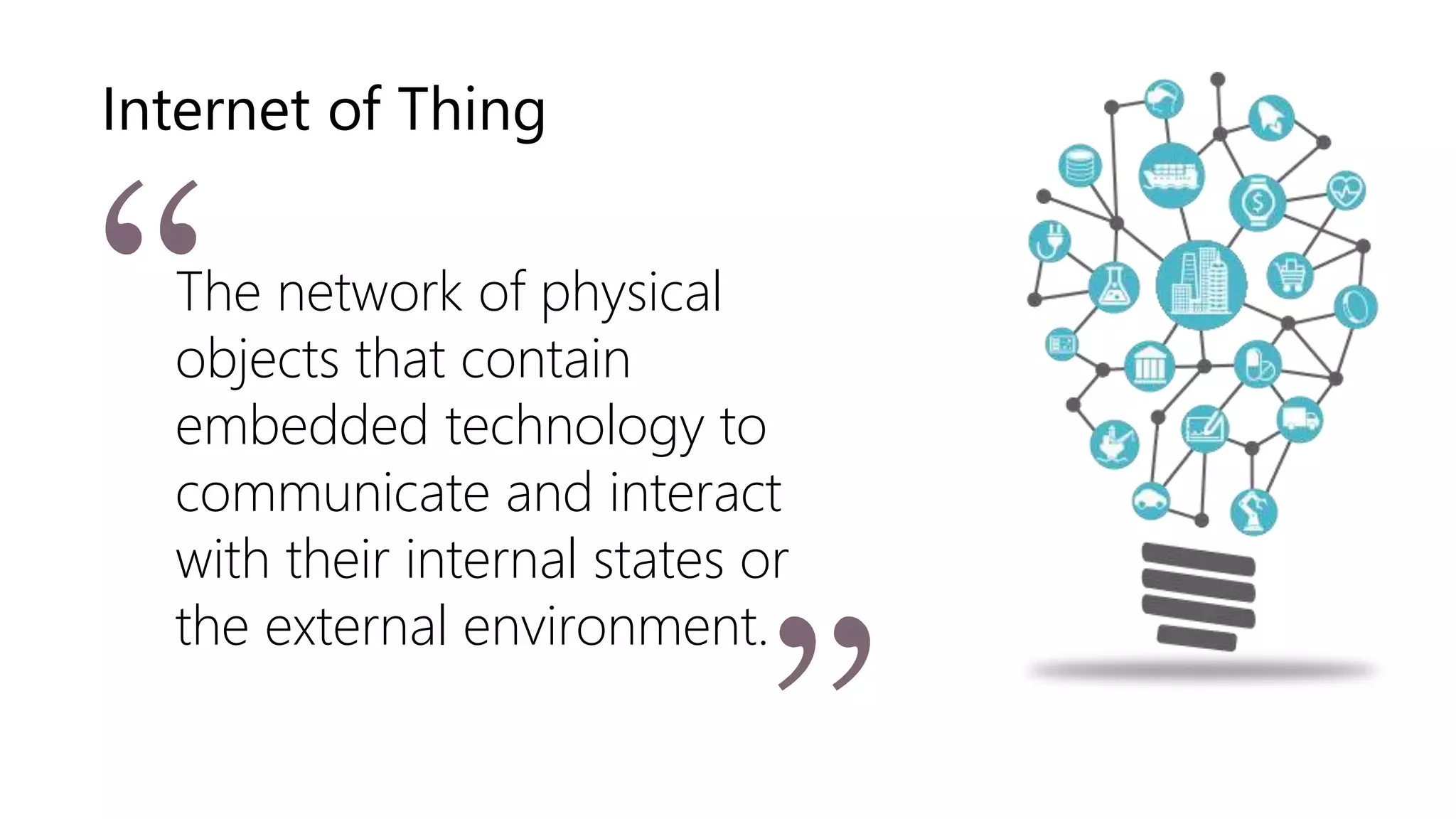 Internet of Thing
The network of physical
objects that contain
embedded technology to
communicate and interact
with their internal states or
the external environment.
 