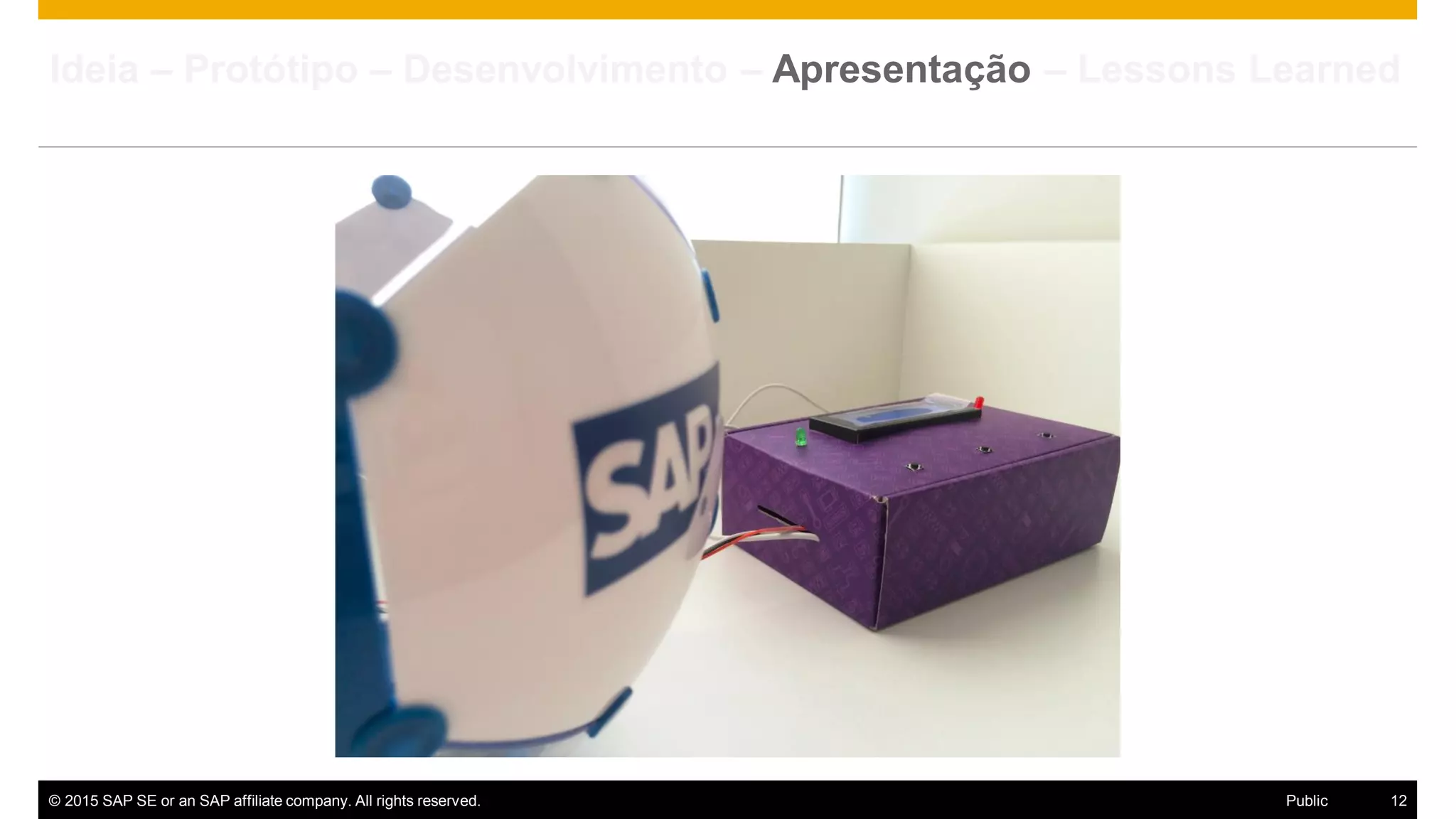 © 2015 SAP SE or an SAP affiliate company. All rights reserved. 12Public
Ideia – Protótipo – Desenvolvimento – Apresentação – Lessons Learned
 