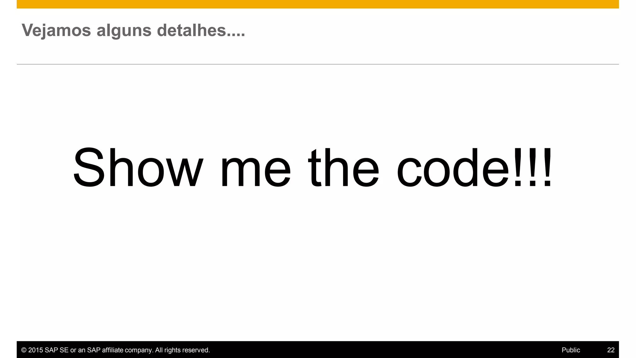 © 2015 SAP SE or an SAP affiliate company. All rights reserved. 22Public
Vejamos alguns detalhes....
Show me the code!!!
 