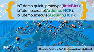 run()
Ronildo Santos - SAP Co-Innovation Lab Brasil
IoT.demo.quick_prototype(littleBits);
IoT.demo.create(Arduino, HCP);
IoT.demo.execute(Arduino,HCP);
.
 