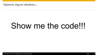 © 2015 SAP SE or an SAP affiliate company. All rights reserved. 22Public
Vejamos alguns detalhes....
Show me the code!!!
 
