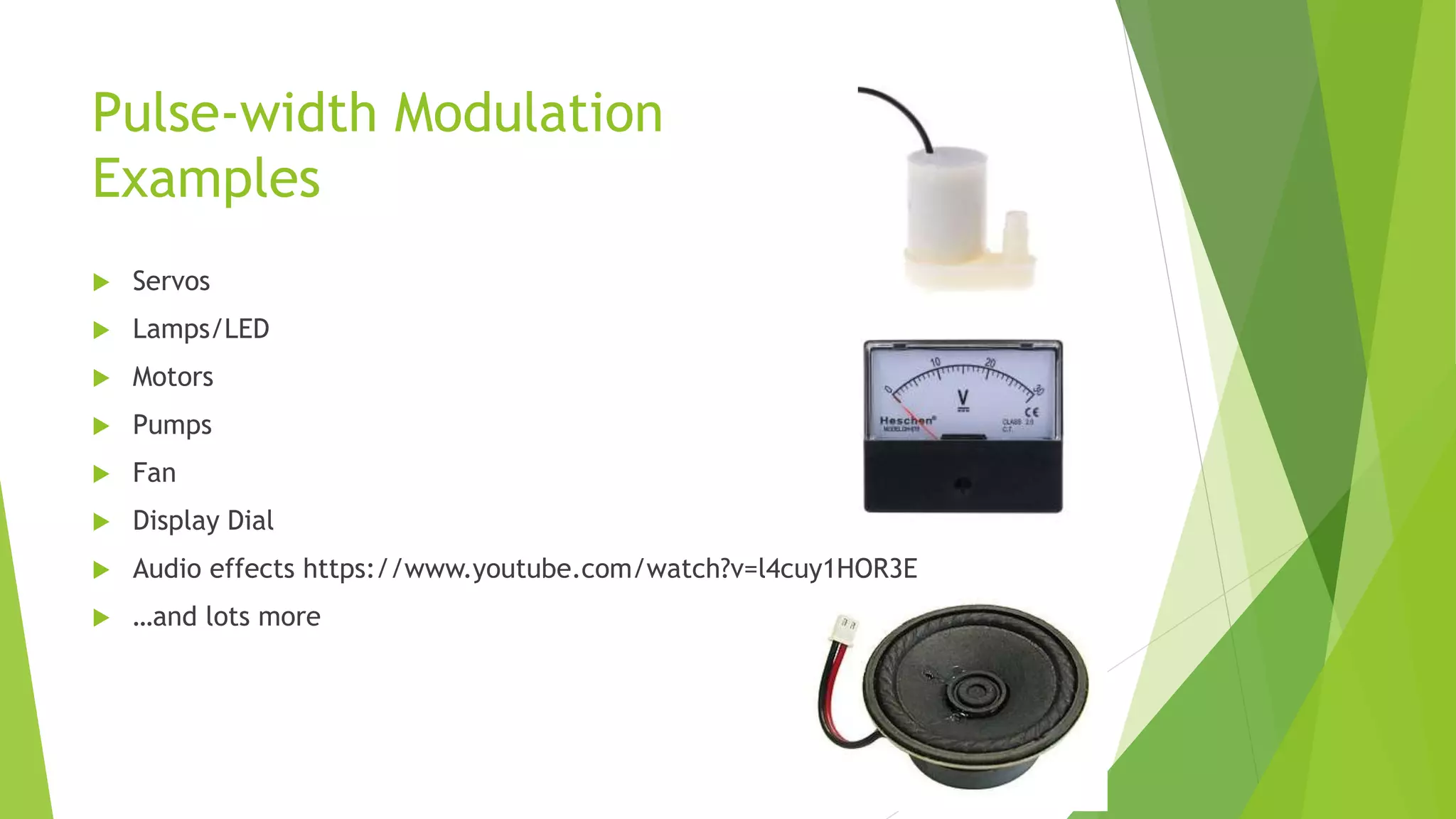 Pulse-width Modulation
Examples
 Servos
 Lamps/LED
 Motors
 Pumps
 Fan
 Display Dial
 Audio effects https://www.youtube.com/watch?v=l4cuy1HOR3E
 …and lots more
 