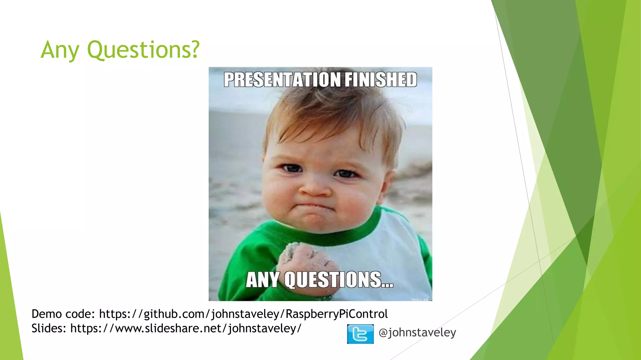 Any Questions?
@johnstaveley
Demo code: https://github.com/johnstaveley/RaspberryPiControl
Slides: https://www.slideshare.net/johnstaveley/
 