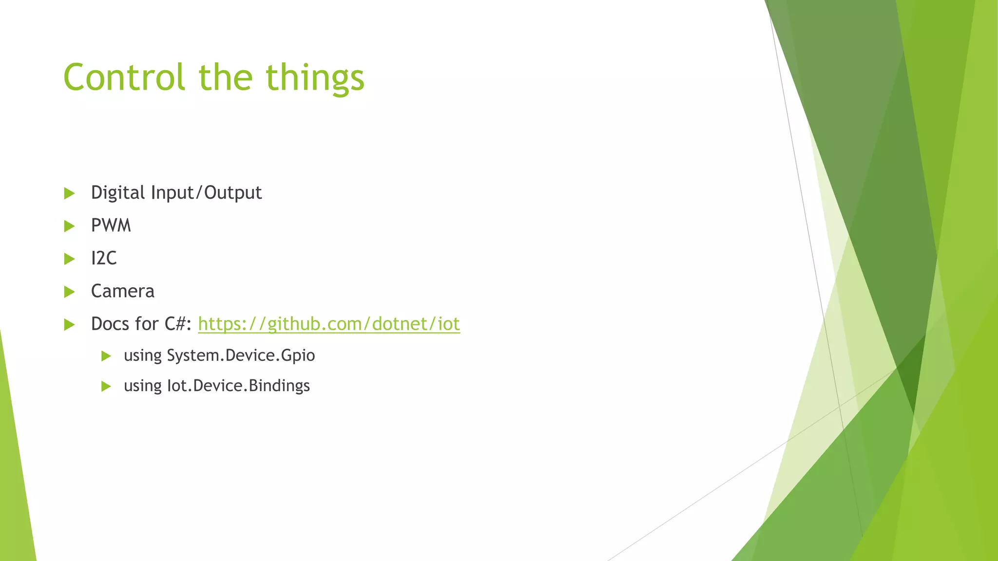Control the things
 Digital Input/Output
 PWM
 I2C
 Camera
 Docs for C#: https://github.com/dotnet/iot
 using System.Device.Gpio
 using Iot.Device.Bindings
 