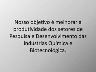 Nosso objetivo é melhorar a
produtividade dos setores de
Pesquisa e Desenvolvimento das
indústrias Química e
Biotecnológica.
 