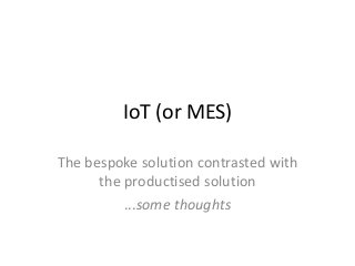IoT (or MES)
The bespoke solution contrasted with
the productised solution
...some thoughts
 