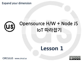 Expand your dimension circul.us
Opensource H/W + Node JS
IoT 따라잡기
Lesson 1
CIRCULUS www.circul.us
Expand your dimension
 