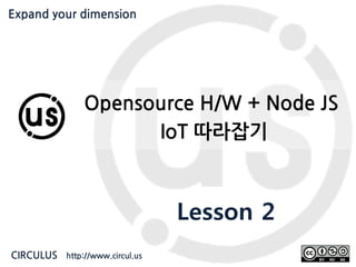 Expand your dimension circul.us
Opensource H/W + Node JS
IoT 따라잡기
Lesson 2
CIRCULUS http://www.circul.us
Expand your dimension
 